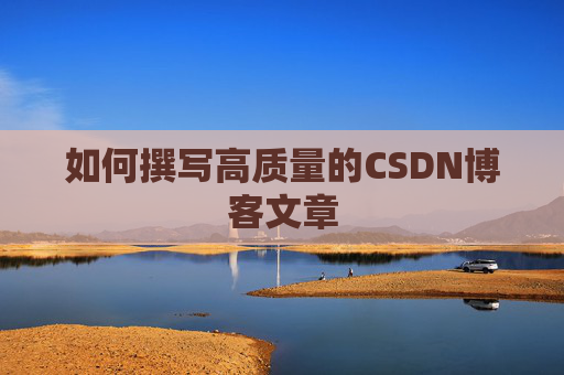 如何撰写高质量的CSDN博客文章 如何撰写高质量的CSDN博客文章